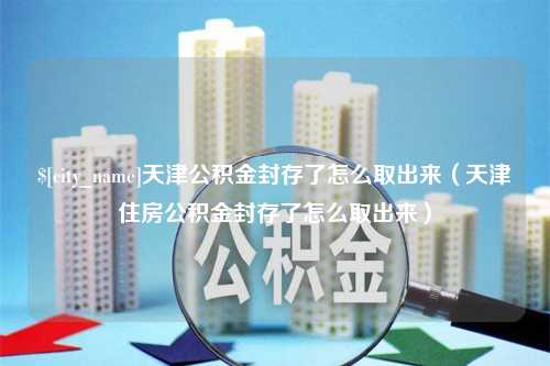 兰州天津公积金封存了怎么取出来（天津住房公积金封存了怎么取出来）