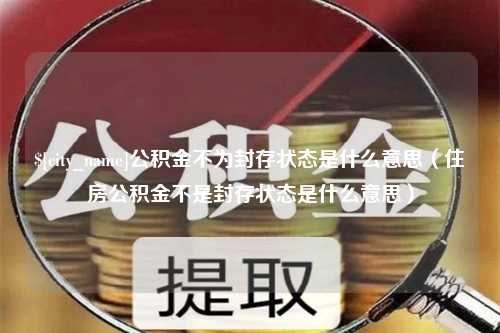 兰州公积金不为封存状态是什么意思（住房公积金不是封存状态是什么意思）